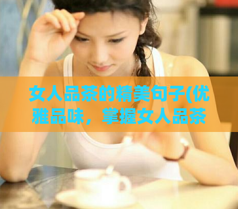 女人品茶的精美句子(优雅品味，掌握女人品茶的奥秘)