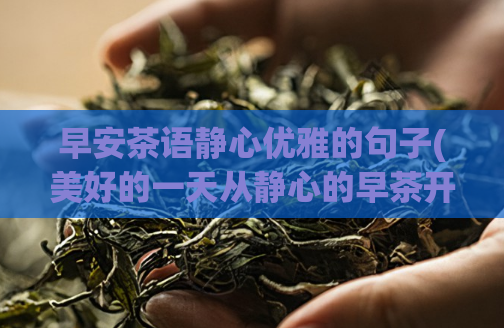 早安茶语静心优雅的句子(美好的一天从静心的早茶开始，赋予你优雅的力量)