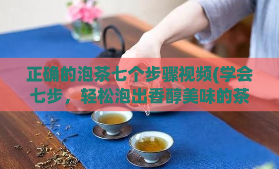 正确的泡茶七个步骤视频(学会七步,轻松泡出香醇美味的茶)