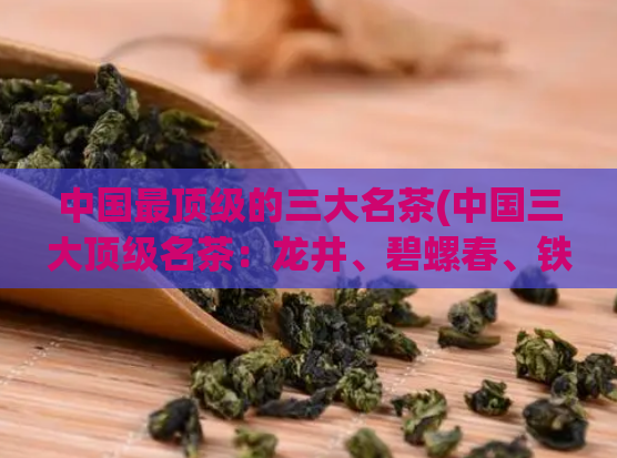 中国最顶级的三大名茶(中国三大顶级名茶：龙井、碧螺春、铁观音)