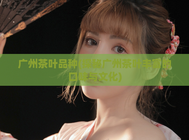 广州茶叶品种(探秘广州茶叶丰富的口味与文化)