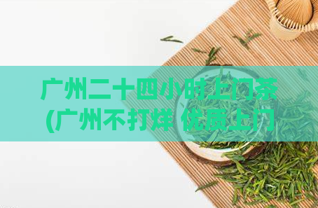 广州二十四小时上门茶(广州不打烊 优质上门茶服务24小时不间断)