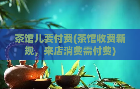茶馆儿要付费(茶馆收费新规，来店消费需付费)