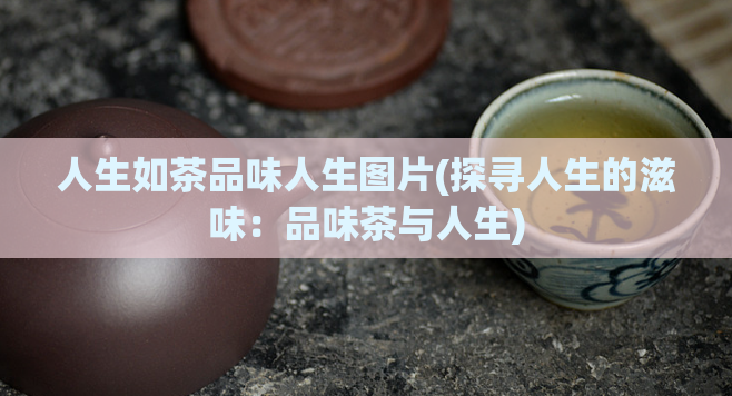 人生如茶品味人生图片(探寻人生的滋味:品味茶与人生)