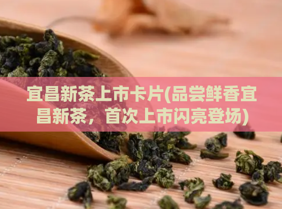 宜昌新茶上市卡片(品尝鲜香宜昌新茶，首次上市闪亮登场)