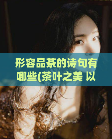 形容品茶的诗句有哪些(茶叶之美 以诗歌形容品茶的意境)