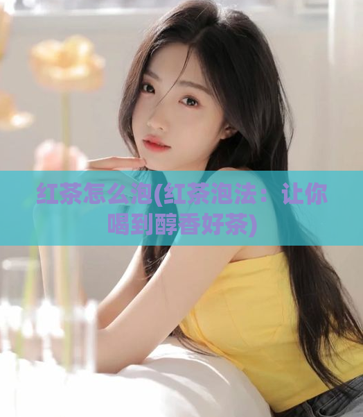 红茶怎么泡(红茶泡法：让你喝到醇香好茶)