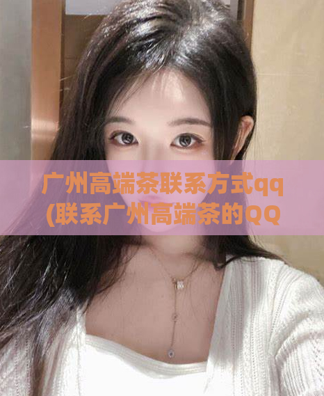 广州高端茶联系方式qq(联系广州高端茶的QQ号是多少？)
