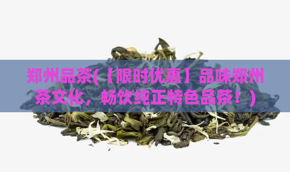 郑州品茶(【限时优惠】品味郑州茶文化，畅饮纯正特色品茶！)