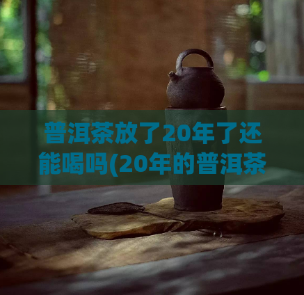 普洱茶放了20年了还能喝吗(20年的普洱茶，还能喝吗？)