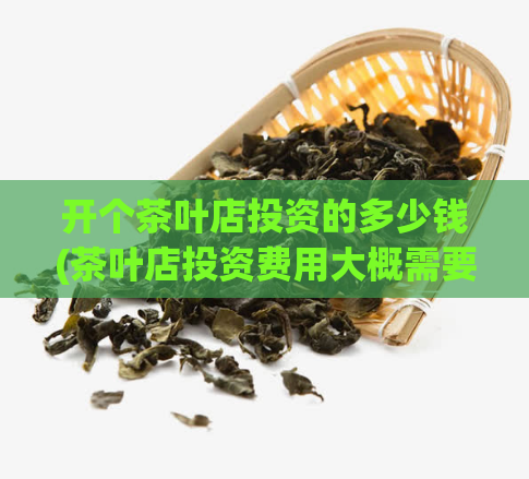 开个茶叶店投资的多少钱(茶叶店投资费用大概需要多少钱？)