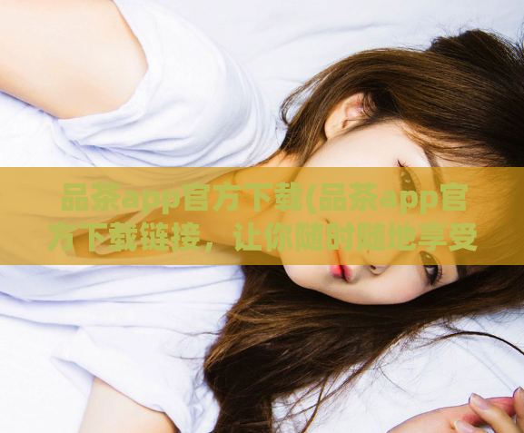 品茶app官方下载(品茶app官方下载链接，让你随时随地享受一杯优质茶韵)