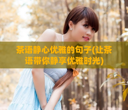 茶语静心优雅的句子(让茶语带你静享优雅时光)