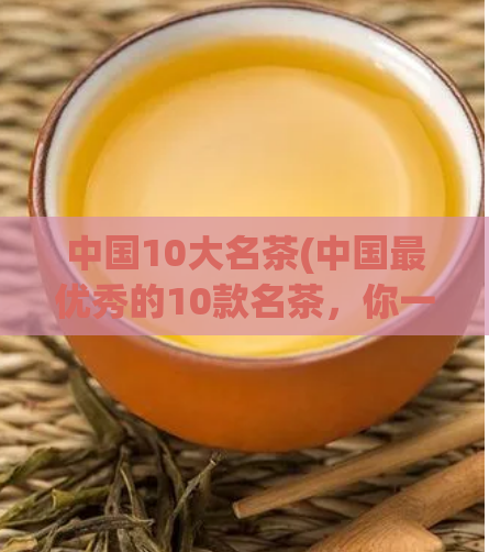 中国10大名茶(中国最优秀的10款名茶，你一定不会想错过！)