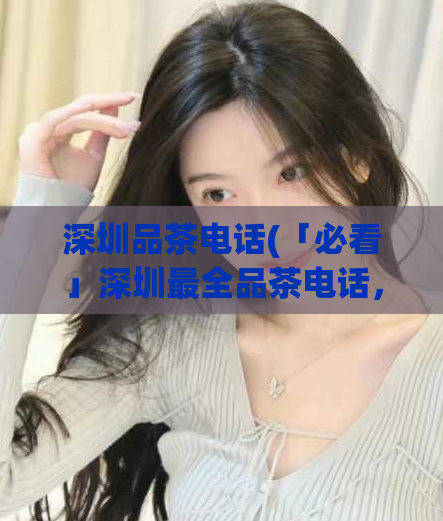 深圳品茶电话(「必看」深圳最全品茶电话,一网打尽)
