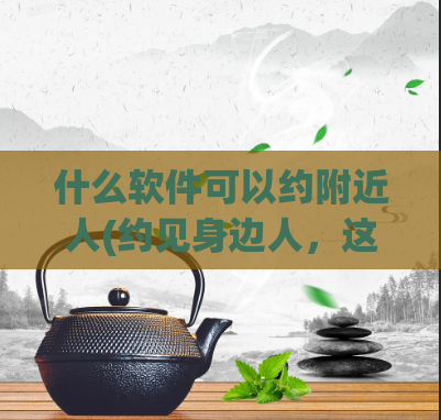 什么软件可以约附近人(约见身边人，这款软件帮你实现！)