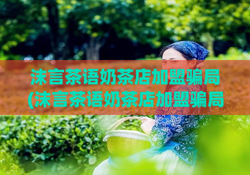 沫言茶语奶茶店加盟骗局(沫言茶语奶茶店加盟骗局揭秘)