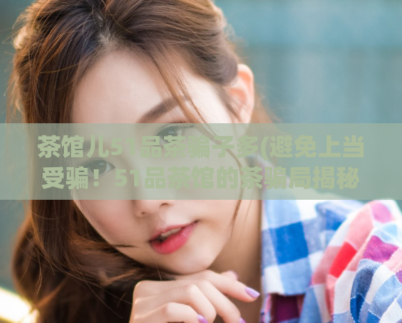 茶馆儿51品茶骗子多(避免上当受骗！51品茶馆的茶骗局揭秘)