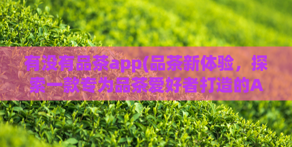 有没有品茶app(品茶新体验，探索一款专为品茶爱好者打造的APP)