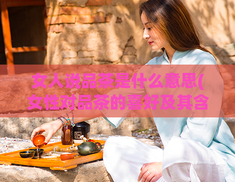 女人说品茶是什么意思(女性对品茶的喜好及其含义)