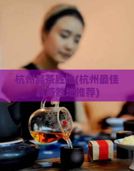 杭州品茶胜地(杭州最佳品茶胜地推荐)