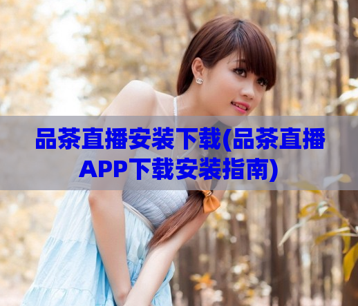 品茶直播安装下载(品茶直播APP下载安装指南)