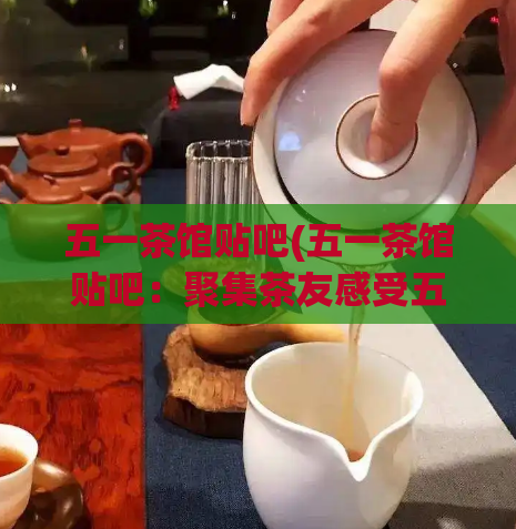 五一茶馆贴吧(五一茶馆贴吧：聚集茶友感受五一节日的欢乐氛围)