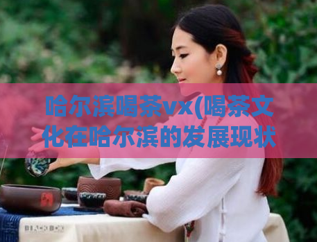 哈尔滨喝茶vx(喝茶文化在哈尔滨的发展现状)
