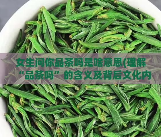 女生问你品茶吗是啥意思(理解“品茶吗”的含义及背后文化内涵)