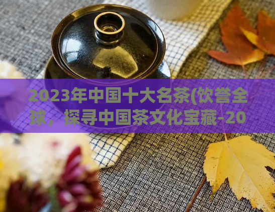 2023年中国十大名茶(饮誉全球，探寻中国茶文化宝藏-2023中国十大名茶)