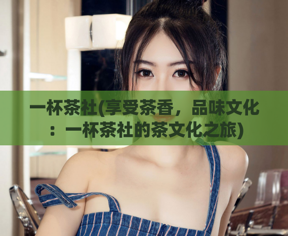 一杯茶社(享受茶香，品味文化：一杯茶社的茶文化之旅)