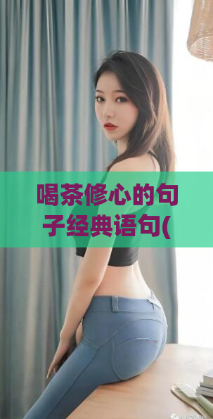 喝茶修心的句子经典语句(茶心修身:喝茶生活的养生好处)
