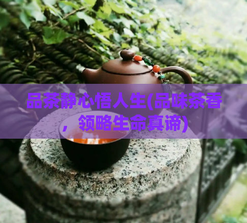 品茶静心悟人生(品味茶香，领略生命真谛)