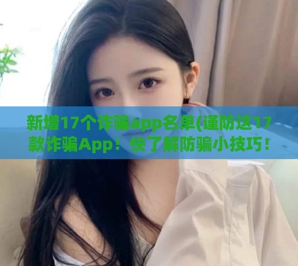 新增17个诈骗app名单(谨防这17款诈骗App！快了解防骗小技巧！)