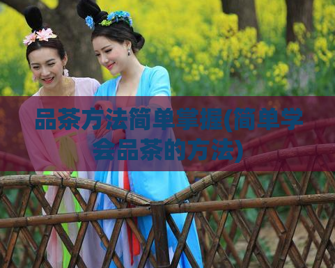 品茶方法简单掌握(简单学会品茶的方法)