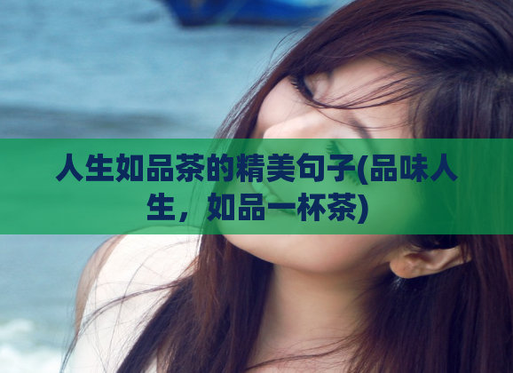 人生如品茶的精美句子(品味人生，如品一杯茶)