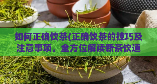 如何正确饮茶(正确饮茶的技巧及注意事项，全方位解读新茶饮道路)