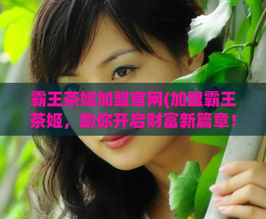 霸王茶姬加盟官网(加盟霸王茶姬,助你开启财富新篇章!)