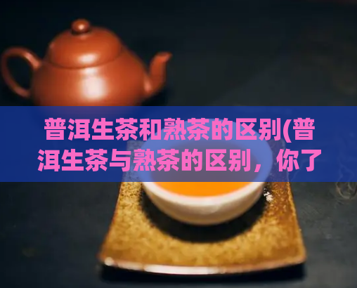 普洱生茶和熟茶的区别(普洱生茶与熟茶的区别，你了解吗？)