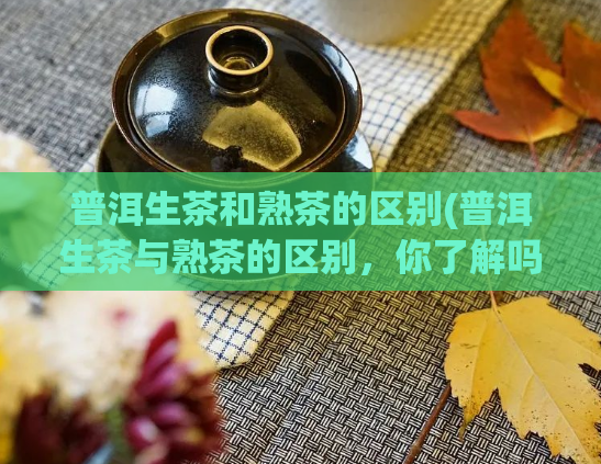 普洱生茶和熟茶的区别(普洱生茶与熟茶的区别，你了解吗？)