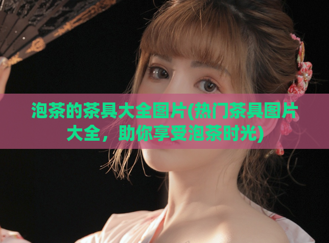 泡茶的茶具大全图片(热门茶具图片大全，助你享受泡茶时光)