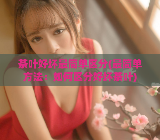 茶叶好坏最简单区分(最简单方法:如何区分好坏茶叶)