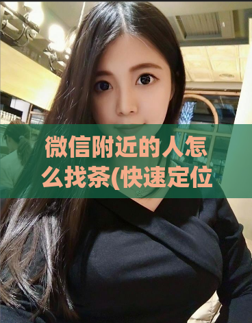 微信附近的人怎么找茶(快速定位茶社？微信怎么找附近的人)