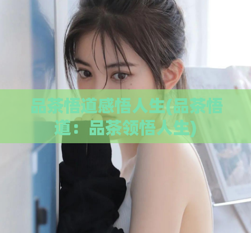 品茶悟道感悟人生(品茶悟道：品茶领悟人生)