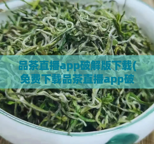 品茶直播app破解版下载(免费下载品茶直播app破解版，享受高质量直播体验)