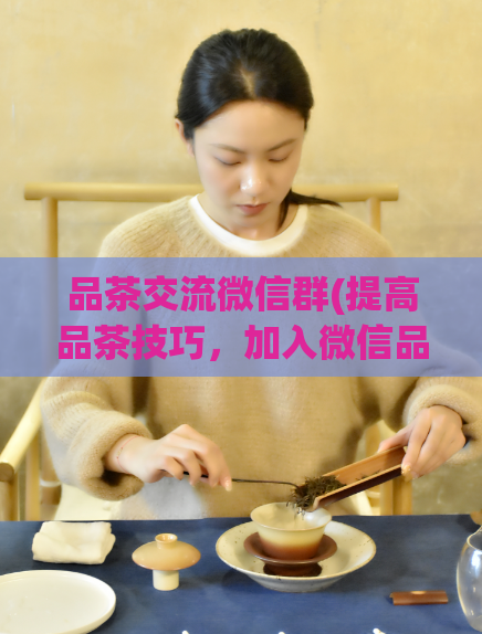 品茶交流微信群(提高品茶技巧，加入微信品茶交流群)
