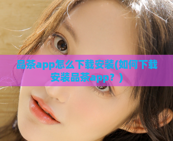品茶app怎么下载安装(如何下载安装品茶app？)