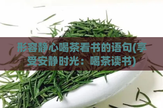 形容静心喝茶看书的语句(享受安静时光:喝茶读书)