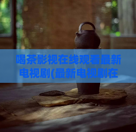 喝茶影视在线观看最新电视剧(最新电视剧在线免费观看，喝茶影视推荐！)