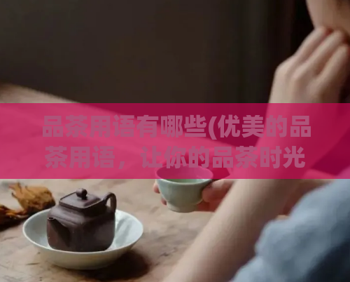 品茶用语有哪些(优美的品茶用语，让你的品茶时光更美好)